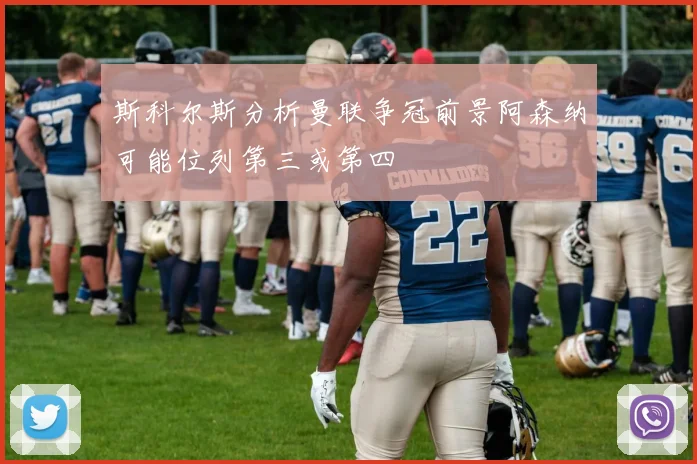 斯科尔斯分析曼联争冠前景阿森纳可能位列第三或第四