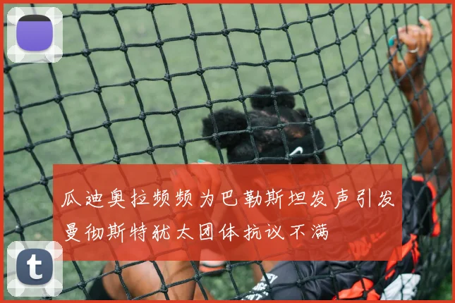 瓜迪奥拉频频为巴勒斯坦发声引发曼彻斯特犹太团体抗议不满