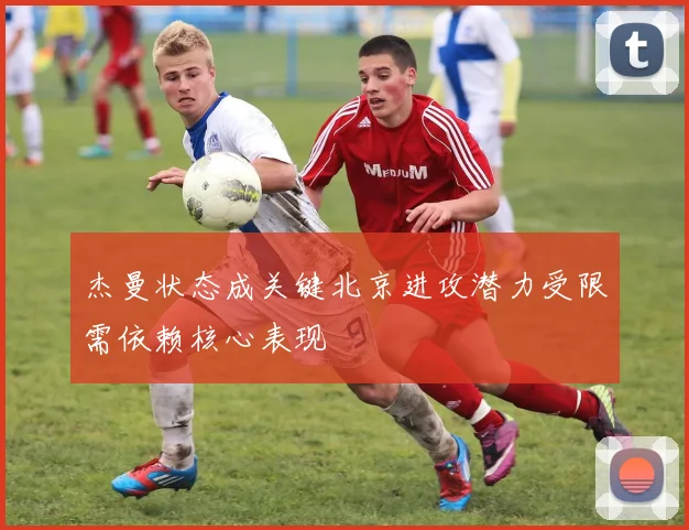 杰曼状态成关键北京进攻潜力受限需依赖核心表现
