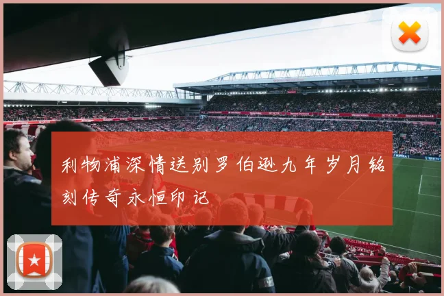 利物浦深情送别罗伯逊九年岁月铭刻传奇永恒印记