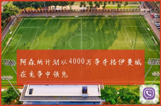 阿森纳计划以4000万争夺格伊曼城在竞争中领先