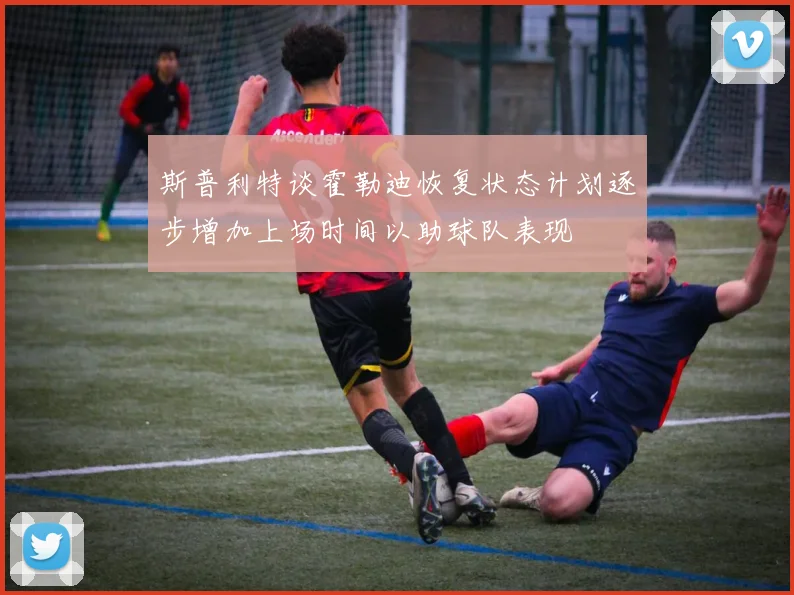 斯普利特谈霍勒迪恢复状态计划逐步增加上场时间以助球队表现